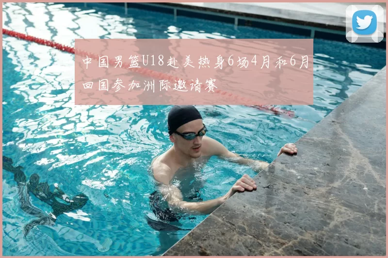 中国男篮U18赴美热身6场4月和6月回国参加洲际邀请赛