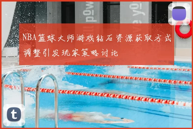 NBA篮球大师游戏钻石资源获取方式调整引发玩家策略讨论