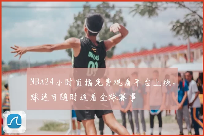 NBA24小时直播免费观看平台上线，球迷可随时追看全球赛事