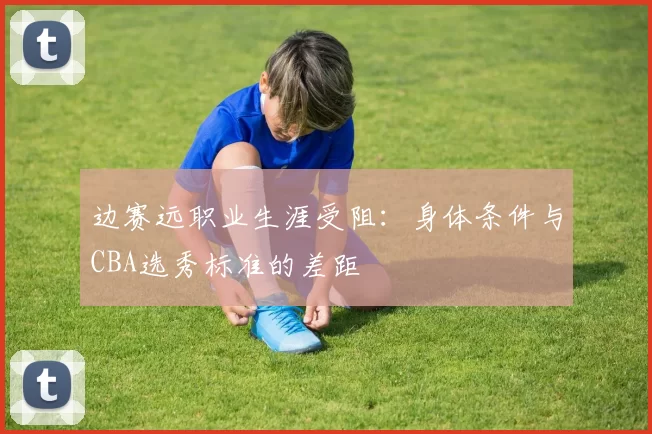 边赛远职业生涯受阻：身体条件与CBA选秀标准的差距