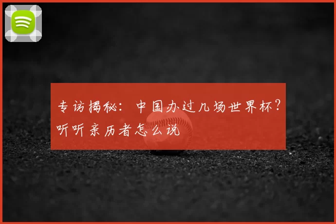 专访揭秘:中国办过几场世界杯?听听亲历者怎么说