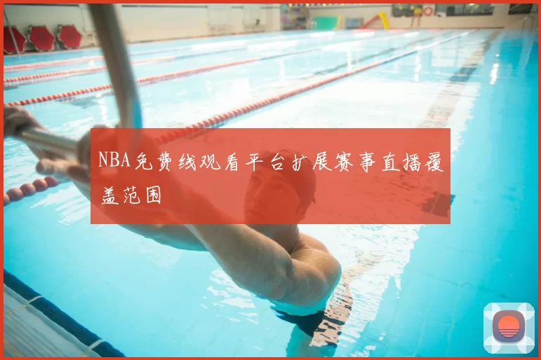 NBA免费线观看平台扩展赛事直播覆盖范围