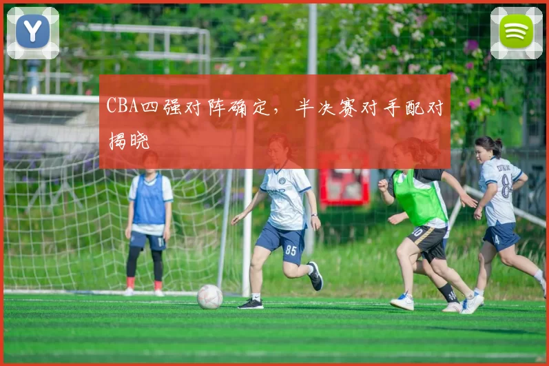 CBA四强对阵确定，半决赛对手配对揭晓