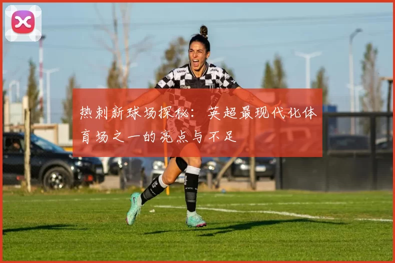 热刺新球场探秘：英超最现代化体育场之一的亮点与不足
