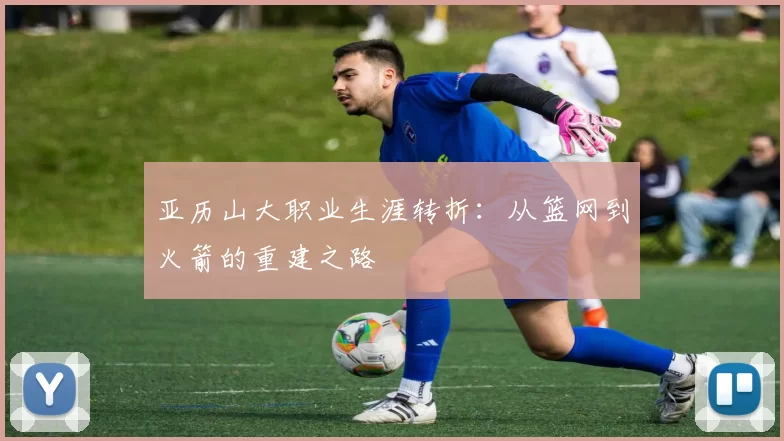 亚历山大职业生涯转折：从篮网到火箭的重建之路