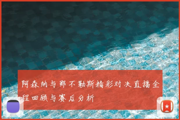 阿森纳与那不勒斯精彩对决直播全程回顾与赛后分析