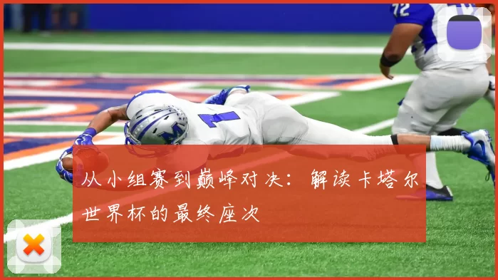 从小组赛到巅峰对决：解读卡塔尔世界杯的最终座次