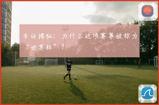 专访揭秘：为什么这项赛事被称为“世界杯”？