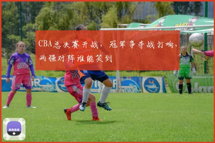 CBA总决赛开战，冠军争夺战打响，两强对阵谁能笑到