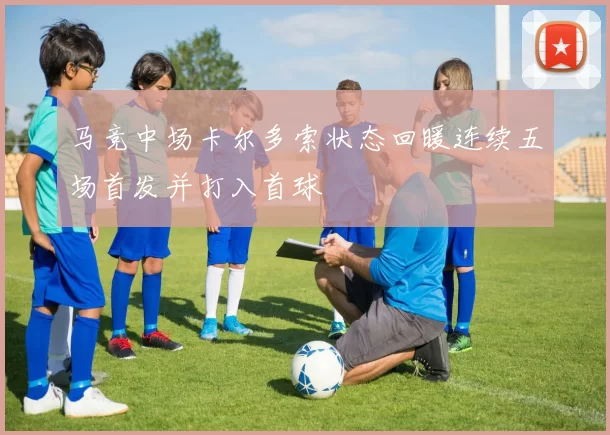 马竞中场卡尔多索状态回暖连续五场首发并打入首球