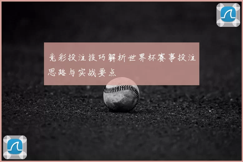 竞彩投注技巧解析世界杯赛事投注思路与实战要点