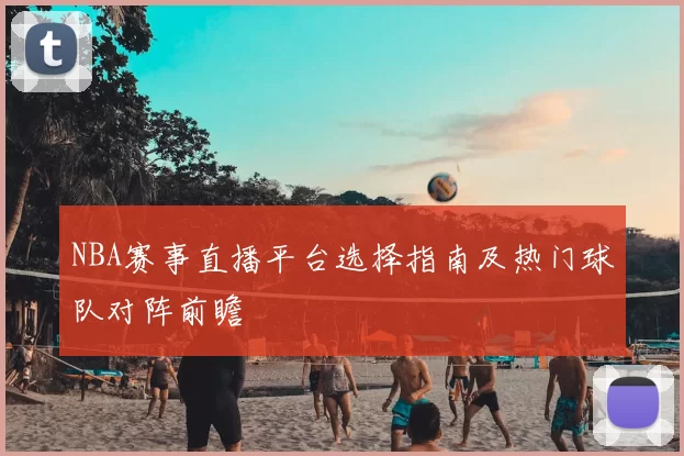 NBA赛事直播平台选择指南及热门球队对阵前瞻