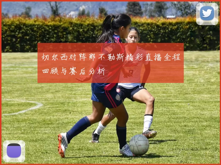 切尔西对阵那不勒斯精彩直播全程回顾与赛后分析