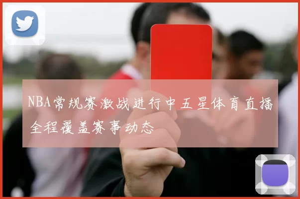 NBA常规赛激战进行中五星体育直播全程覆盖赛事动态