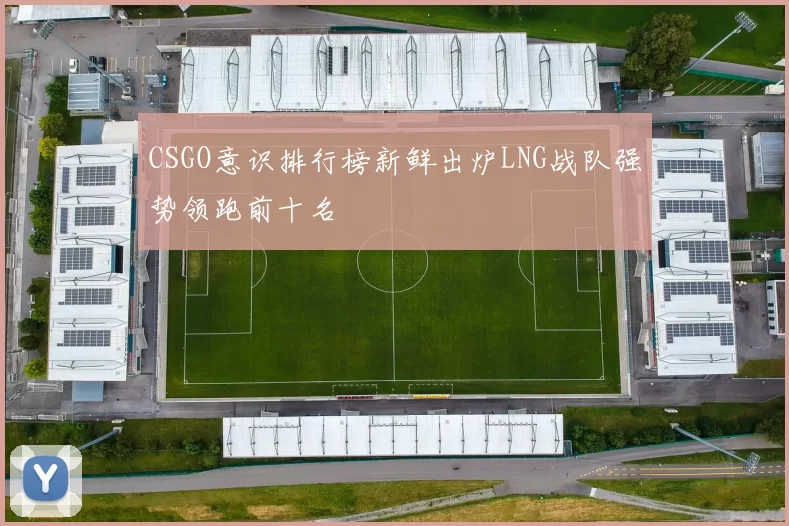 CSGO意识排行榜新鲜出炉LNG战队强势领跑前十名