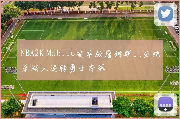 NBA2K Mobile安卓版詹姆斯三分绝杀湖人逆转勇士夺冠
