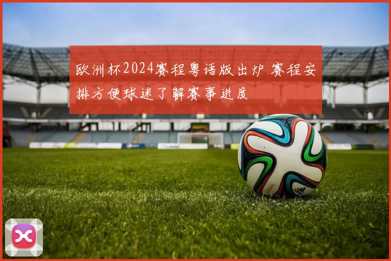 欧洲杯2024赛程粤语版出炉 赛程安排方便球迷了解赛事进度