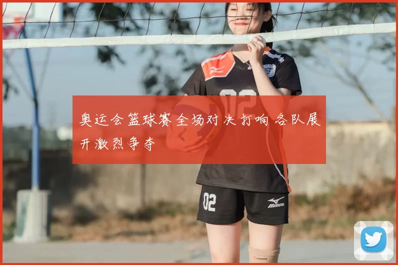 奥运会篮球赛全场对决打响 各队展开激烈争夺