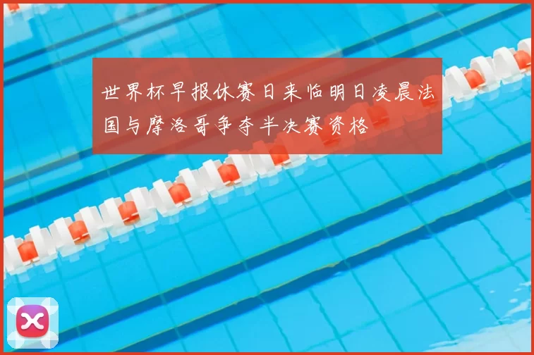 世界杯早报休赛日来临明日凌晨法国与摩洛哥争夺半决赛资格
