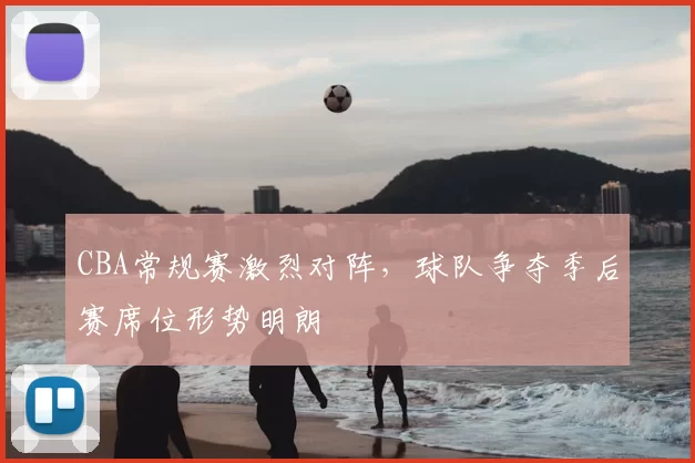 CBA常规赛激烈对阵，球队争夺季后赛席位形势明朗