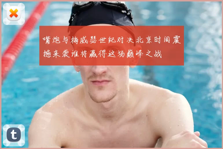 嘴炮与梅威瑟世纪对决北京时间震撼来袭谁将赢得这场巅峰之战