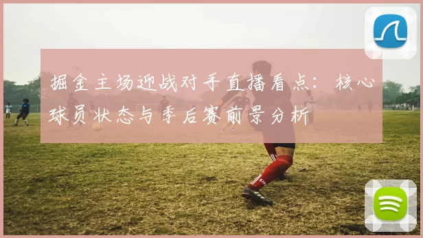 掘金主场迎战对手直播看点：核心球员状态与季后赛前景分析