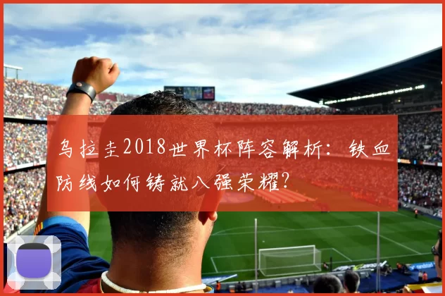 乌拉圭2018世界杯阵容解析：铁血防线如何铸就八强荣耀？