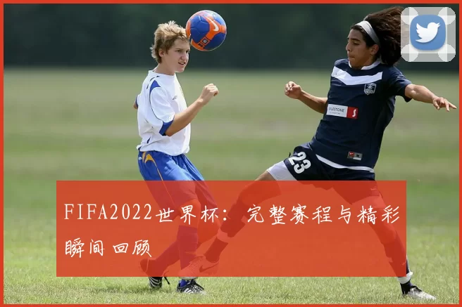 FIFA2022世界杯：完整赛程与精彩瞬间回顾