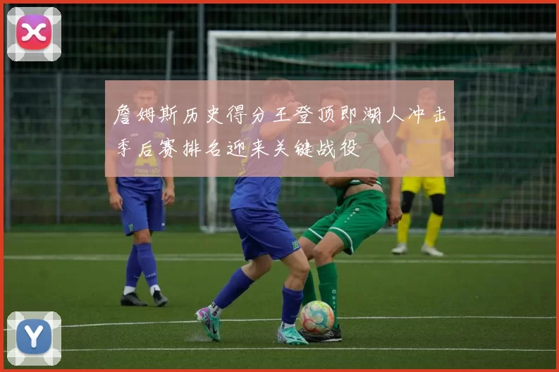 詹姆斯历史得分王登顶即湖人冲击季后赛排名迎来关键战役