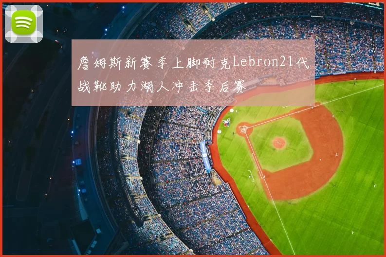 詹姆斯新赛季上脚耐克Lebron21代战靴助力湖人冲击季后赛