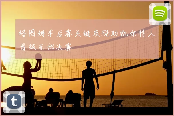 塔图姆季后赛关键表现助凯尔特人晋级东部决赛