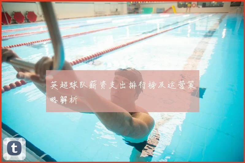 英超球队薪资支出排行榜及运营策略解析