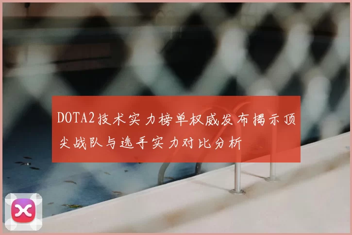 DOTA2技术实力榜单权威发布揭示顶尖战队与选手实力对比分析