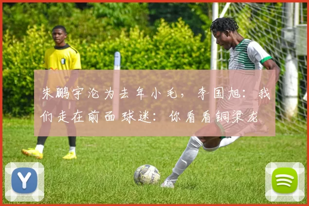 朱鹏宇沦为去年小毛，李国旭：我们走在前面 球迷：你看看铜梁龙