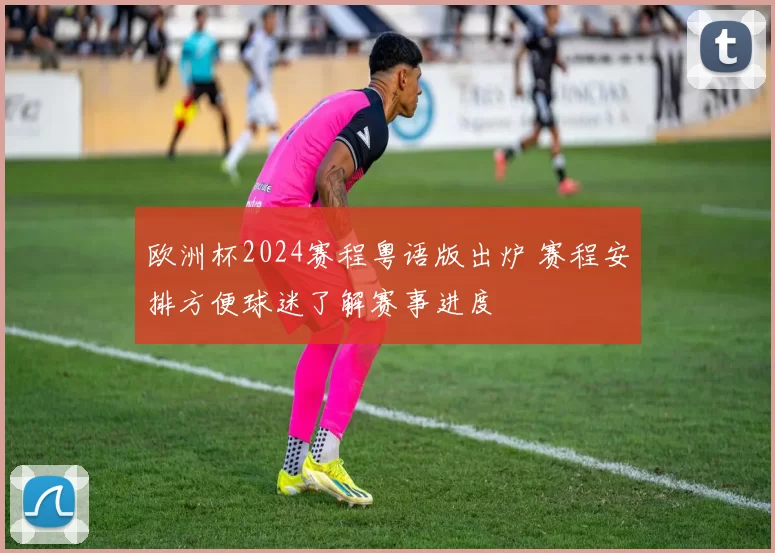 欧洲杯2024赛程粤语版出炉 赛程安排方便球迷了解赛事进度