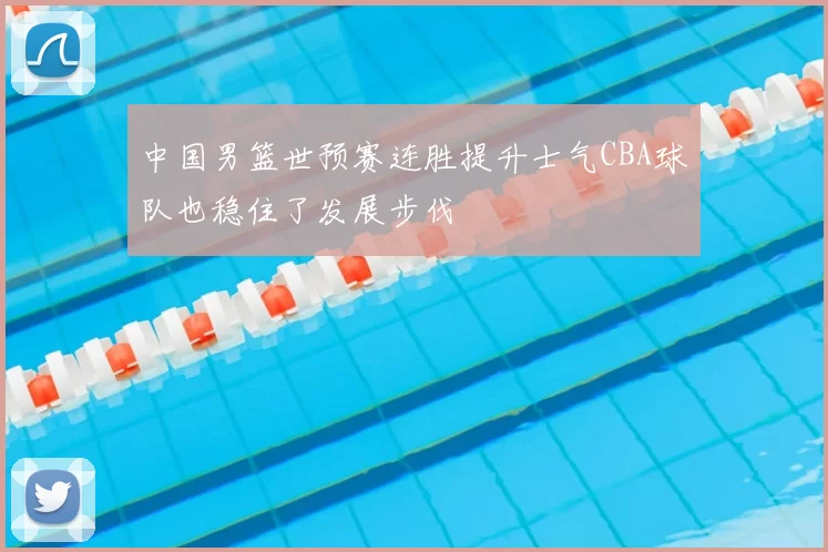 中国男篮世预赛连胜提升士气CBA球队也稳住了发展步伐