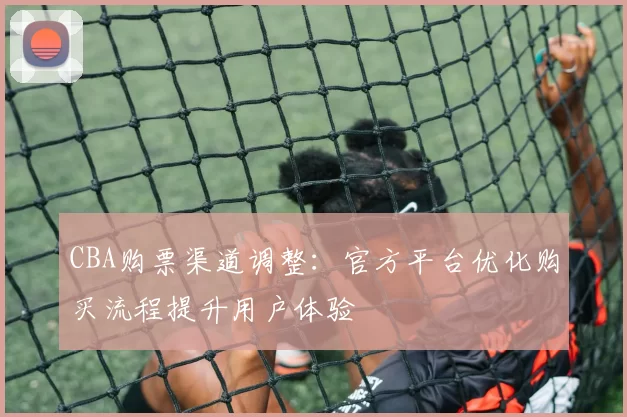 CBA购票渠道调整：官方平台优化购买流程提升用户体验